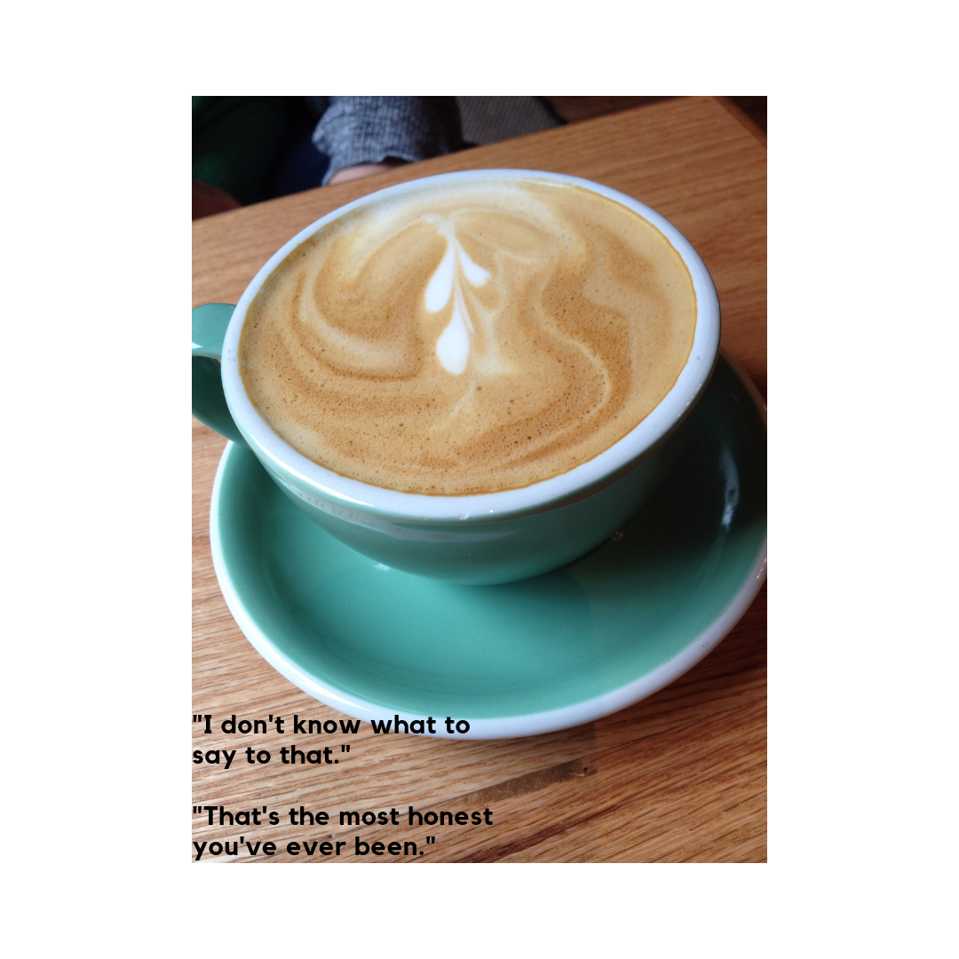 _I don't know what to say to that._ _That's the most honest you've ever been._